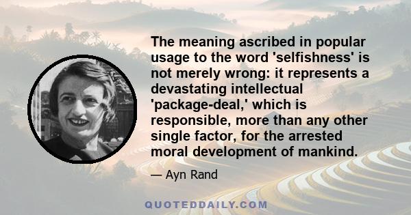 The meaning ascribed in popular usage to the word 'selfishness' is not merely wrong: it represents a devastating intellectual 'package-deal,' which is responsible, more than any other single factor, for the arrested