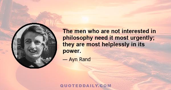 The men who are not interested in philosophy need it most urgently; they are most helplessly in its power.