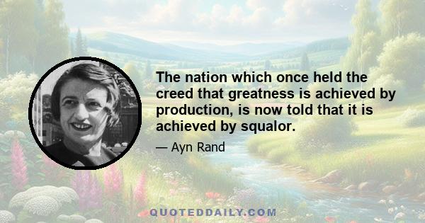 The nation which once held the creed that greatness is achieved by production, is now told that it is achieved by squalor.