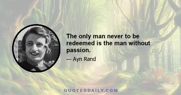 The only man never to be redeemed is the man without passion.