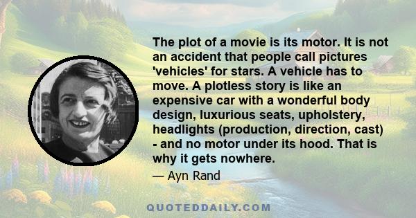 The plot of a movie is its motor. It is not an accident that people call pictures 'vehicles' for stars. A vehicle has to move. A plotless story is like an expensive car with a wonderful body design, luxurious seats,