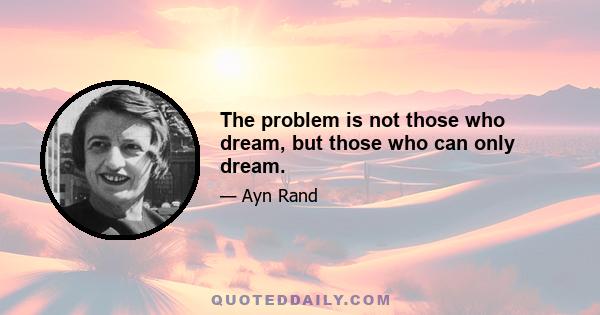 The problem is not those who dream, but those who can only dream.