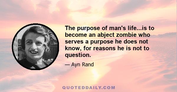 The purpose of man's life...is to become an abject zombie who serves a purpose he does not know, for reasons he is not to question.