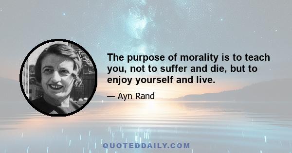 The purpose of morality is to teach you, not to suffer and die, but to enjoy yourself and live.