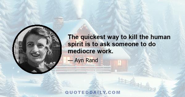 The quickest way to kill the human spirit is to ask someone to do mediocre work.