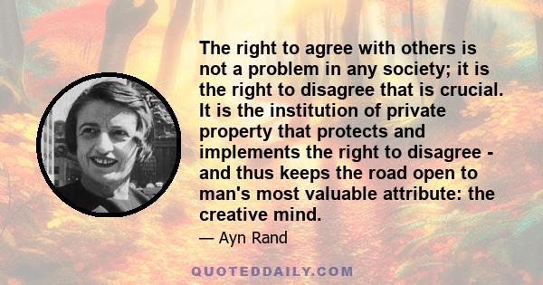 The right to agree with others is not a problem in any society; it is the right to disagree that is crucial. It is the institution of private property that protects and implements the right to disagree - and thus keeps