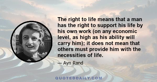 The right to life means that a man has the right to support his life by his own work (on any economic level, as high as his ability will carry him); it does not mean that others must provide him with the necessities of