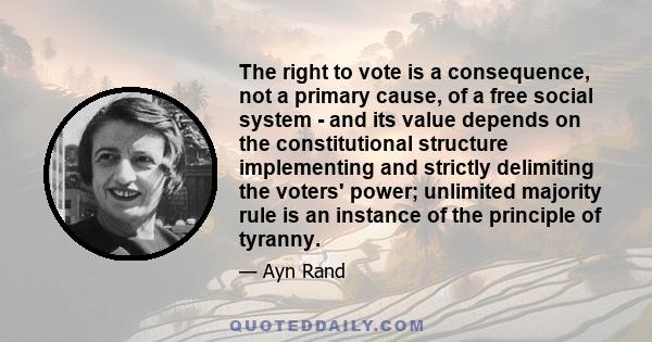 The right to vote is a consequence, not a primary cause, of a free social system - and its value depends on the constitutional structure implementing and strictly delimiting the voters' power; unlimited majority rule is 