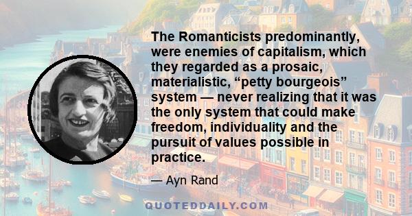 The Romanticists predominantly, were enemies of capitalism, which they regarded as a prosaic, materialistic, “petty bourgeois” system — never realizing that it was the only system that could make freedom, individuality