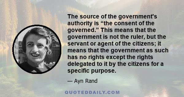 The source of the government's authority is “the consent of the governed.” This means that the government is not the ruler, but the servant or agent of the citizens; it means that the government as such has no rights