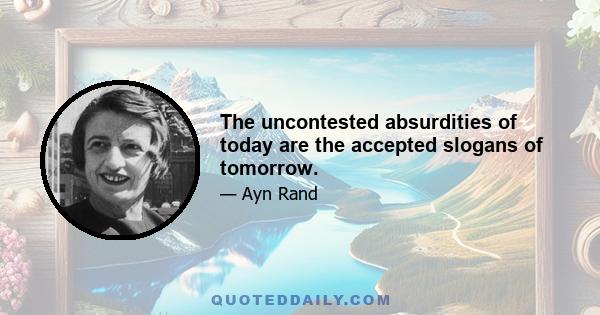 The uncontested absurdities of today are the accepted slogans of tomorrow.