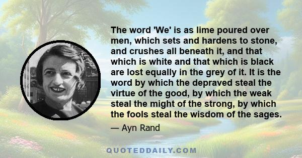 The word 'We' is as lime poured over men, which sets and hardens to stone, and crushes all beneath it, and that which is white and that which is black are lost equally in the grey of it. It is the word by which the