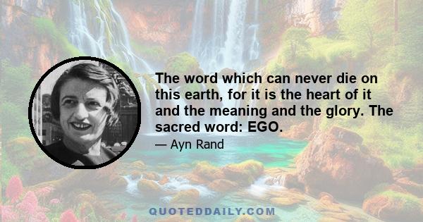 The word which can never die on this earth, for it is the heart of it and the meaning and the glory. The sacred word: EGO.