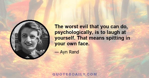 The worst evil that you can do, psychologically, is to laugh at yourself. That means spitting in your own face.