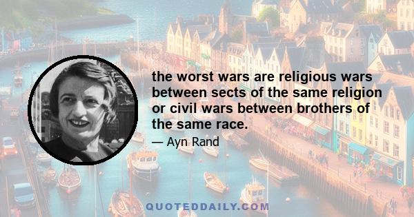 the worst wars are religious wars between sects of the same religion or civil wars between brothers of the same race.