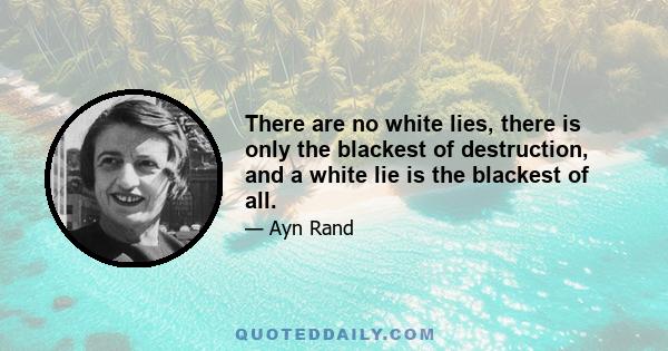 There are no white lies, there is only the blackest of destruction, and a white lie is the blackest of all.