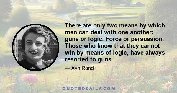 There are only two means by which men can deal with one another: guns or logic. Force or persuasion. Those who know that they cannot win by means of logic, have always resorted to guns.