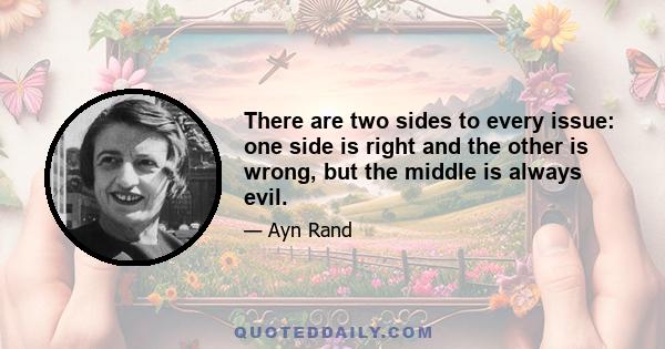 There are two sides to every issue: one side is right and the other is wrong, but the middle is always evil.