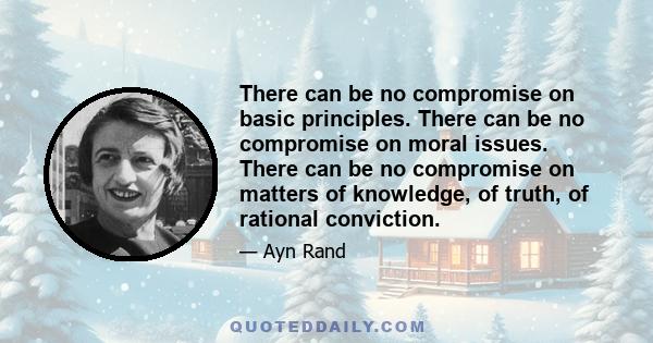 There can be no compromise on basic principles. There can be no compromise on moral issues. There can be no compromise on matters of knowledge, of truth, of rational conviction.