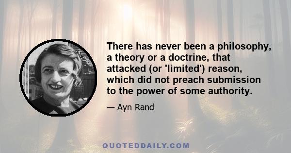 There has never been a philosophy, a theory or a doctrine, that attacked (or 'limited') reason, which did not preach submission to the power of some authority.