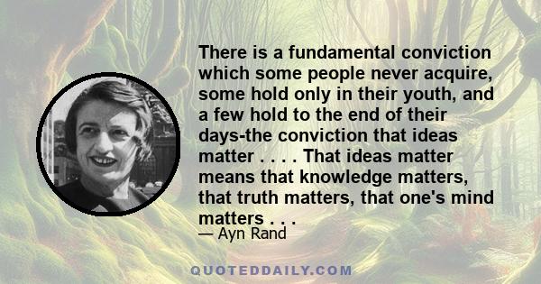 There is a fundamental conviction which some people never acquire, some hold only in their youth, and a few hold to the end of their days-the conviction that ideas matter . . . . That ideas matter means that knowledge