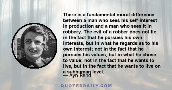 There is a fundamental moral difference between a man who sees his self-interest in production and a man who sees it in robbery. The evil of a robber does not lie in the fact that he pursues his own interests, but in