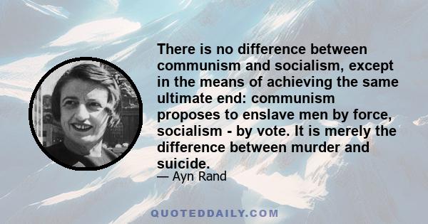 There is no difference between communism and socialism, except in the means of achieving the same ultimate end: communism proposes to enslave men by force, socialism - by vote. It is merely the difference between murder 