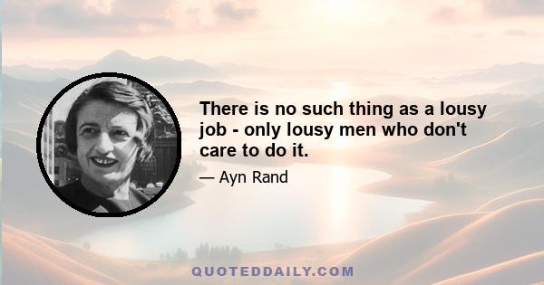 There is no such thing as a lousy job - only lousy men who don't care to do it.