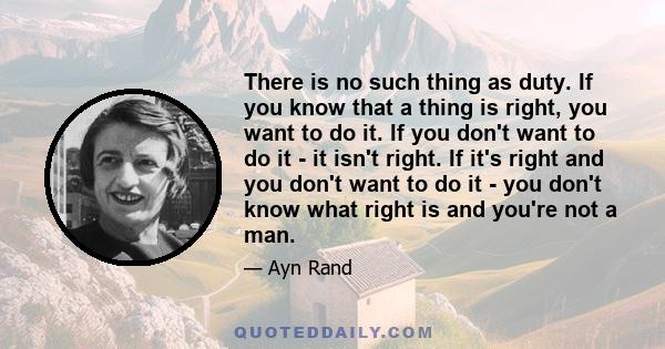 There is no such thing as duty. If you know that a thing is right, you want to do it. If you don't want to do it - it isn't right. If it's right and you don't want to do it - you don't know what right is and you're not