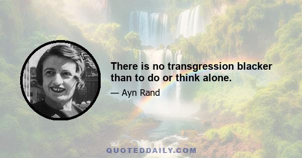 There is no transgression blacker than to do or think alone.