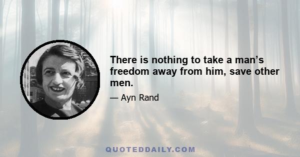 There is nothing to take a man’s freedom away from him, save other men.