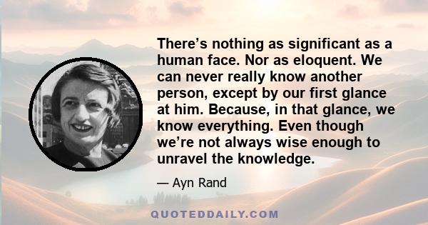 There’s nothing as significant as a human face. Nor as eloquent. We can never really know another person, except by our first glance at him. Because, in that glance, we know everything. Even though we’re not always wise 