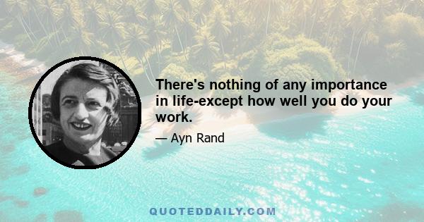 There's nothing of any importance in life-except how well you do your work.