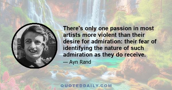 There's only one passion in most artists more violent than their desire for admiration: their fear of identifying the nature of such admiration as they do receive.