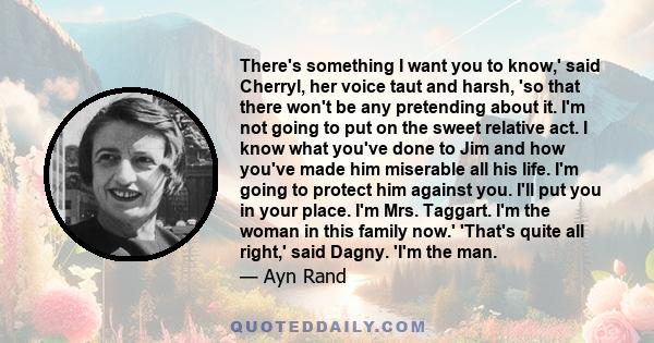 There's something I want you to know,' said Cherryl, her voice taut and harsh, 'so that there won't be any pretending about it. I'm not going to put on the sweet relative act. I know what you've done to Jim and how