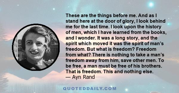 These are the things before me. And as I stand here at the door of glory, I look behind me for the last time. I look upon the history of men, which I have learned from the books, and I wonder. It was a long story, and