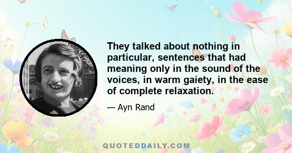 They talked about nothing in particular, sentences that had meaning only in the sound of the voices, in warm gaiety, in the ease of complete relaxation.