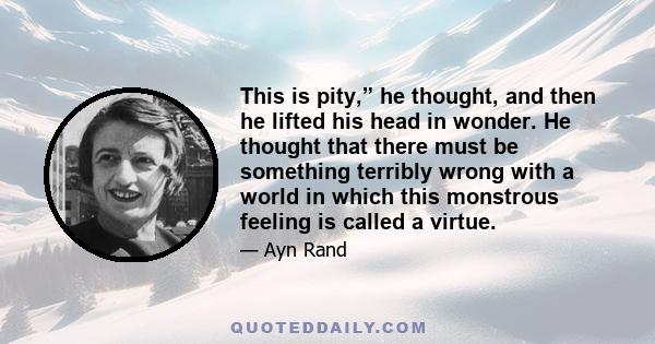 This is pity,” he thought, and then he lifted his head in wonder. He thought that there must be something terribly wrong with a world in which this monstrous feeling is called a virtue.