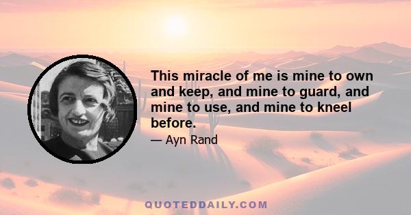 This miracle of me is mine to own and keep, and mine to guard, and mine to use, and mine to kneel before.