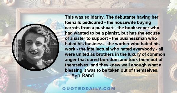 This was solidarity. The debutante having her toenails pedicured - the housewife buying carrots from a pushcart - the bookkeeper who had wanted to be a pianist, but has the excuse of a sister to support - the