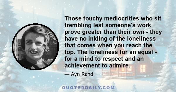 Those touchy mediocrities who sit trembling lest someone's work prove greater than their own - they have no inkling of the loneliness that comes when you reach the top. The loneliness for an equal - for a mind to