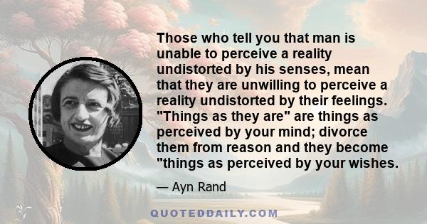 Those who tell you that man is unable to perceive a reality undistorted by his senses, mean that they are unwilling to perceive a reality undistorted by their feelings. Things as they are are things as perceived by your 