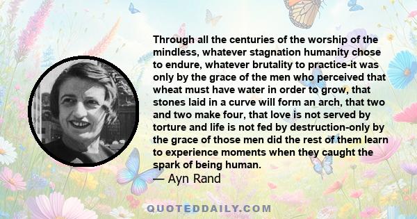 Through all the centuries of the worship of the mindless, whatever stagnation humanity chose to endure, whatever brutality to practice-it was only by the grace of the men who perceived that wheat must have water in