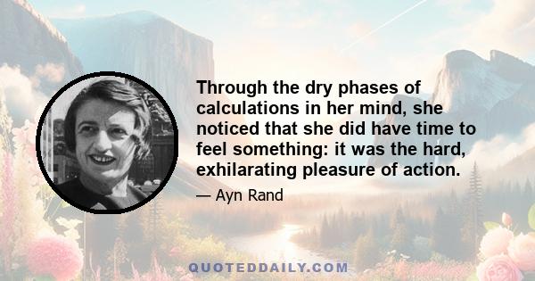 Through the dry phases of calculations in her mind, she noticed that she did have time to feel something: it was the hard, exhilarating pleasure of action.