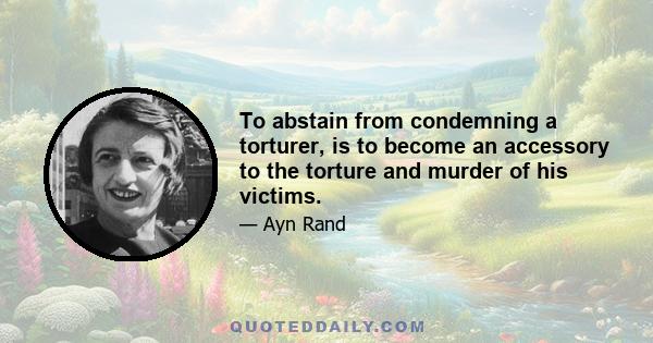 To abstain from condemning a torturer, is to become an accessory to the torture and murder of his victims.