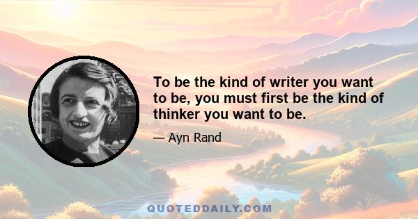 To be the kind of writer you want to be, you must first be the kind of thinker you want to be.