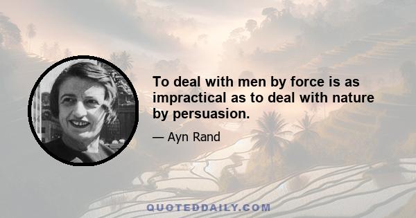 To deal with men by force is as impractical as to deal with nature by persuasion.