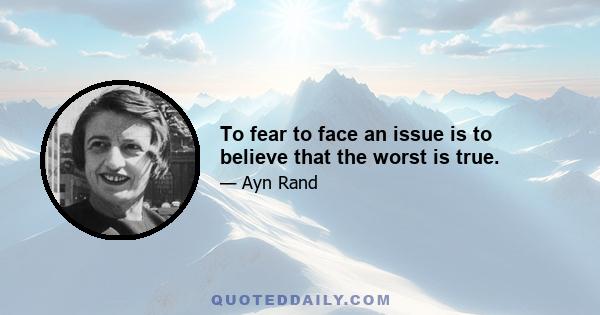 To fear to face an issue is to believe that the worst is true.