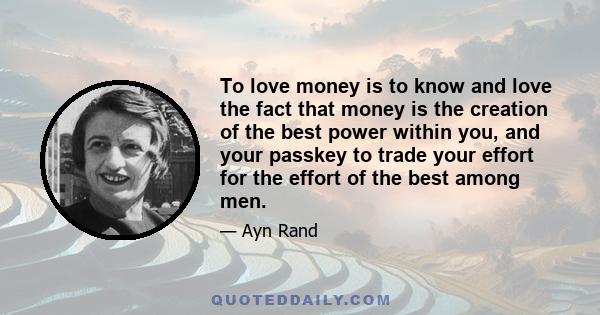 To love money is to know and love the fact that money is the creation of the best power within you, and your passkey to trade your effort for the effort of the best among men.