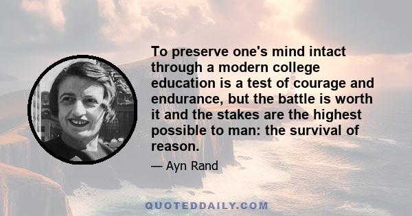 To preserve one's mind intact through a modern college education is a test of courage and endurance, but the battle is worth it and the stakes are the highest possible to man: the survival of reason.